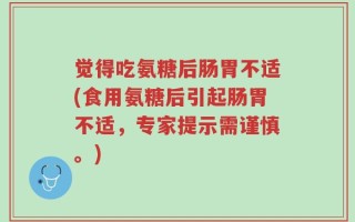 觉得吃氨糖后肠胃不适(食用氨糖后引起肠胃不适，专家提示需谨慎。)