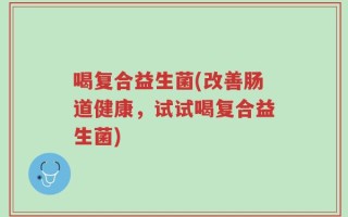 喝复合益生菌(改善肠道健康，试试喝复合益生菌)