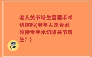 老人关节增生需要手术切除吗(老年人是否必须接受手术切除关节增生？)