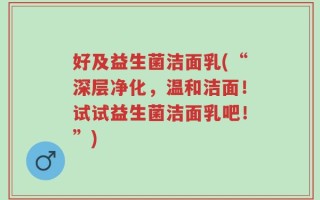 好及益生菌洁面乳(“深层净化，温和洁面！试试益生菌洁面乳吧！”)