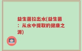 益生菌拉出水(益生菌：从水中提取的健康之源)