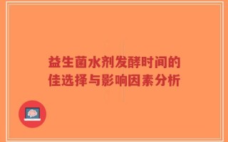 益生菌水剂发酵时间的佳选择与影响因素分析