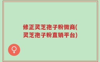 修正灵芝孢子粉微商(灵芝孢子粉直销平台)
