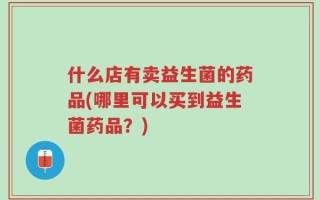 什么店有卖益生菌的药品(哪里可以买到益生菌药品？)