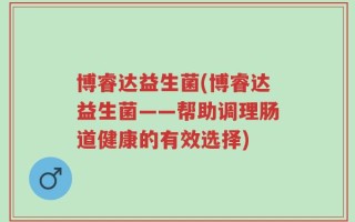 博睿达益生菌(博睿达益生菌——帮助调理肠道健康的有效选择)