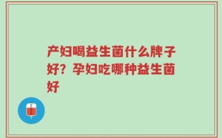 产妇喝益生菌什么牌子好？孕妇吃哪种益生菌好