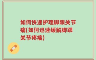 如何快速护理脚跟关节痛(如何迅速缓解脚跟关节疼痛)
