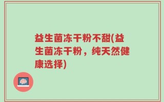 益生菌冻干粉不甜(益生菌冻干粉，纯天然健康选择)