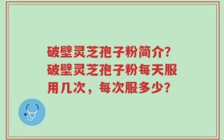 破壁灵芝孢子粉简介？破壁灵芝孢子粉每天服用几次，每次服多少？