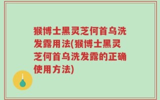 猴博士黑灵芝何首乌洗发露用法(猴博士黑灵芝何首乌洗发露的正确使用方法)