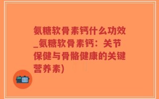氨糖软骨素钙什么功效_氨糖软骨素钙：关节保健与骨骼健康的关键营养素)