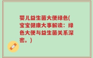 婴儿益生菌大便绿色(宝宝健康大事解读：绿色大便与益生菌关系深密。)