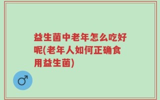 益生菌中老年怎么吃好呢(老年人如何正确食用益生菌)