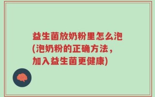益生菌放奶粉里怎么泡(泡奶粉的正确方法，加入益生菌更健康)