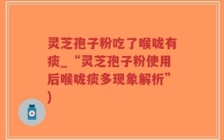 灵芝孢子粉吃了喉咙有痰_“灵芝孢子粉使用后喉咙痰多现象解析”)