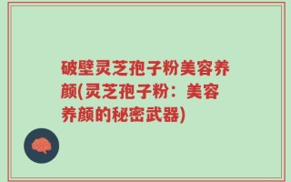 破壁灵芝孢子粉美容养颜(灵芝孢子粉：美容养颜的秘密武器)