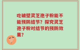 吃破壁灵芝孢子粉能不能预防结节？探究灵芝孢子粉对结节的预防效果？
