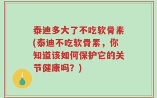 泰迪多大了不吃软骨素(泰迪不吃软骨素，你知道该如何保护它的关节健康吗？)