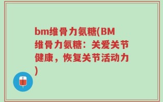 bm维骨力氨糖(BM维骨力氨糖：关爱关节健康，恢复关节活动力)