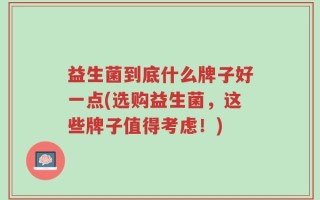 益生菌到底什么牌子好一点(选购益生菌，这些牌子值得考虑！)