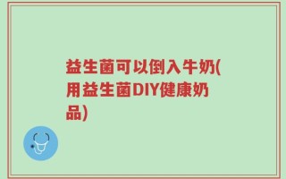 益生菌可以倒入牛奶(用益生菌DIY健康奶品)