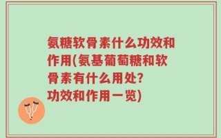 氨糖软骨素什么功效和作用(氨基葡萄糖和软骨素有什么用处？  功效和作用一览)