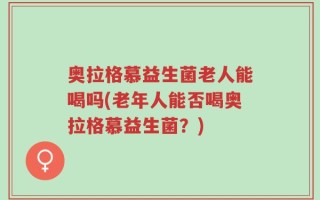 奥拉格慕益生菌老人能喝吗(老年人能否喝奥拉格慕益生菌？)
