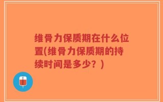 维骨力保质期在什么位置(维骨力保质期的持续时间是多少？)