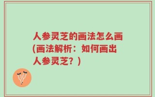 人参灵芝的画法怎么画(画法解析：如何画出人参灵芝？)