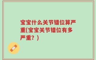 宝宝什么关节错位算严重(宝宝关节错位有多严重？)