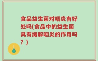 食品益生菌对咽炎有好处吗(食品中的益生菌具有缓解咽炎的作用吗？)