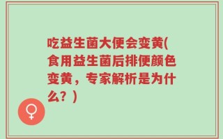 吃益生菌大便会变黄(食用益生菌后排便颜色变黄，专家解析是为什么？)