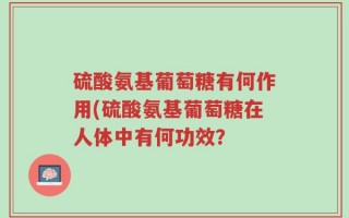 硫酸氨基葡萄糖有何作用(硫酸氨基葡萄糖在人体中有何功效？