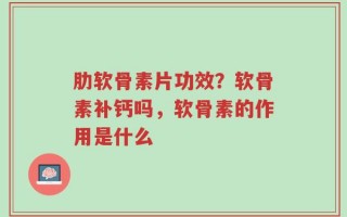 肋软骨素片功效？软骨素补钙吗，软骨素的作用是什么