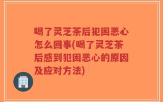 喝了灵芝茶后犯困恶心怎么回事(喝了灵芝茶后感到犯困恶心的原因及应对方法)