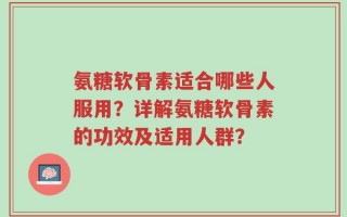 氨糖软骨素适合哪些人服用？详解氨糖软骨素的功效及适用人群？