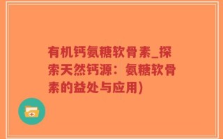 有机钙氨糖软骨素_探索天然钙源：氨糖软骨素的益处与应用)