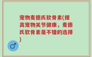 宠物麦德氏软骨素(提高宠物关节健康，麦德氏软骨素是不错的选择)