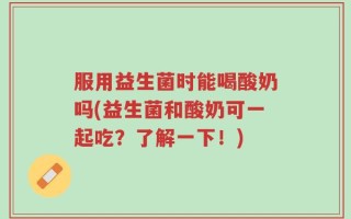 服用益生菌时能喝酸奶吗(益生菌和酸奶可一起吃？了解一下！)