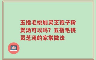 五指毛桃加灵芝孢子粉煲汤可以吗？五指毛桃灵芝汤的家常做法