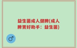 益生菌成人健脾(成人脾胃好助手：益生菌)
