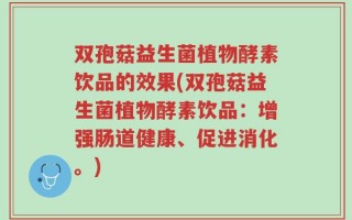 双孢菇益生菌植物酵素饮品的效果(双孢菇益生菌植物酵素饮品：增强肠道健康、促进消化。)