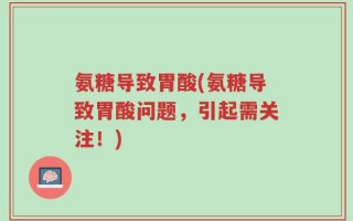 氨糖导致胃酸(氨糖导致胃酸问题，引起需关注！)