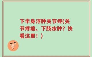 下半身浮肿关节疼(关节疼痛、下肢水肿？快看这里！)