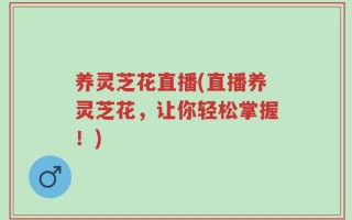 养灵芝花直播(直播养灵芝花，让你轻松掌握！)