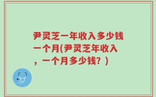 尹灵芝一年收入多少钱一个月(尹灵芝年收入，一个月多少钱？)