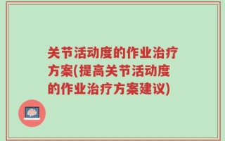 关节活动度的作业治疗方案(提高关节活动度的作业治疗方案建议)