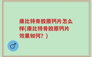 康比特骨胶原钙片怎么样(康比特骨胶原钙片效果如何？)