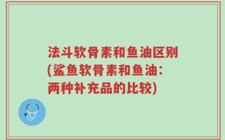 法斗软骨素和鱼油区别(鲨鱼软骨素和鱼油：两种补充品的比较)