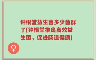 钟根堂益生菌多少菌群了(钟根堂推出高效益生菌，促进肠道健康)